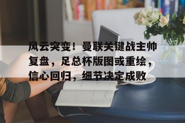 九游体育下载-风云突变！曼联关键战主帅复盘，足总杯版图或重绘，信心回归，细节决定成败的简单介绍