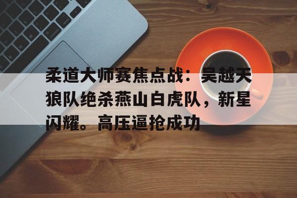 九游体育官网-柔道大师赛焦点战：吴越天狼队绝杀燕山白虎队，新星闪耀。高压逼抢成功的简单介绍
