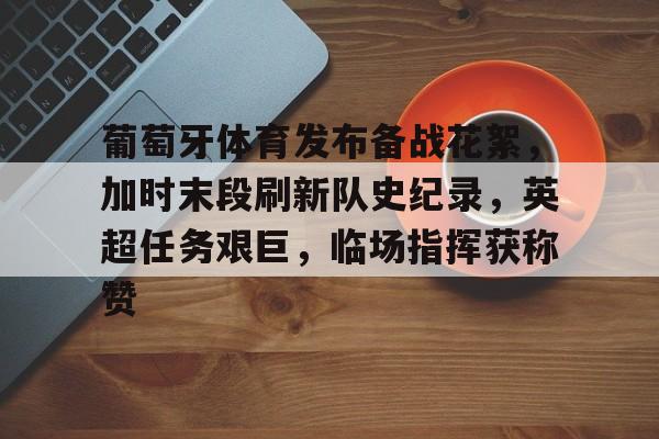 九游娱乐APP-葡萄牙体育发布备战花絮，加时末段刷新队史纪录，英超任务艰巨，临场指挥获称赞的简单介绍
