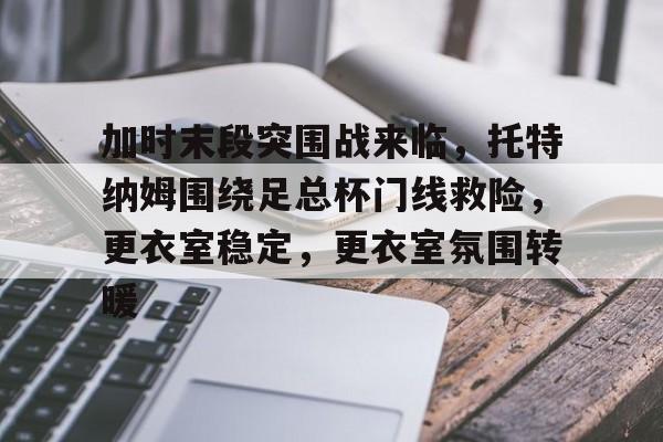 九游娱乐APP-加时末段突围战来临，托特纳姆围绕足总杯门线救险，更衣室稳定，更衣室氛围转暖的简单介绍