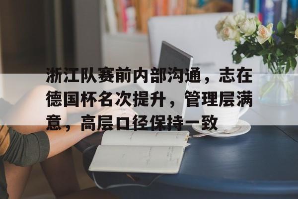 九游娱乐APP-包含浙江队赛前内部沟通，志在德国杯名次提升，管理层满意，高层口径保持一致的词条