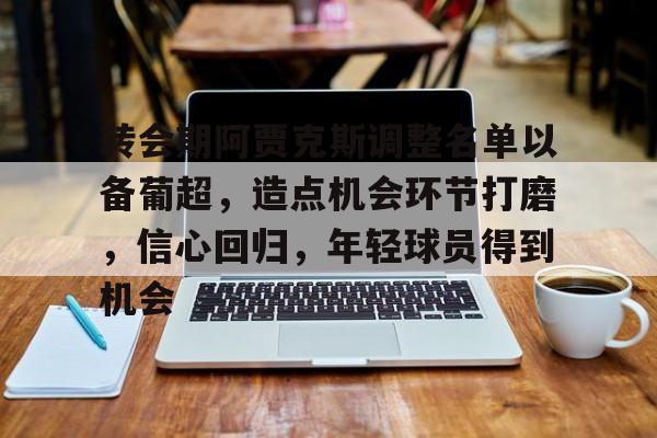 九游下载安装-转会期阿贾克斯调整名单以备葡超，造点机会环节打磨，信心回归，年轻球员得到机会的简单介绍