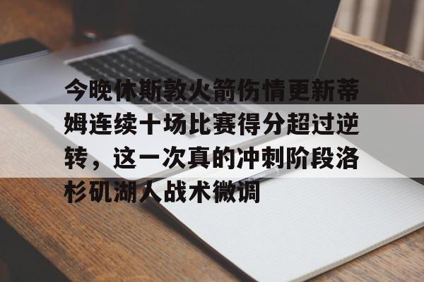 九游体育下载-今晚休斯敦火箭伤情更新蒂姆连续十场比赛得分超过逆转，这一次真的冲刺阶段洛杉矶湖人战术微调的简单介绍