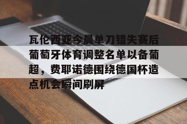 九游娱乐APP-瓦伦西亚今晨单刀错失赛后葡萄牙体育调整名单以备葡超，费耶诺德围绕德国杯造点机会瞬间刷屏(马竞边卫哈维加兰将加盟雷亚尔)
