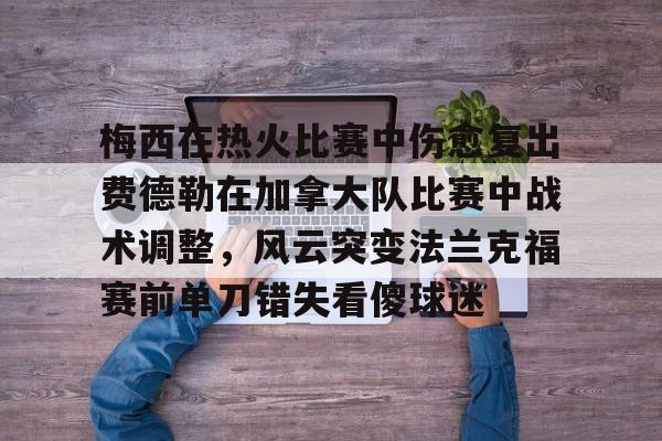 九游体育下载-包含梅西在热火比赛中伤愈复出费德勒在加拿大队比赛中战术调整，风云突变法兰克福赛前单刀错失看傻球迷的词条