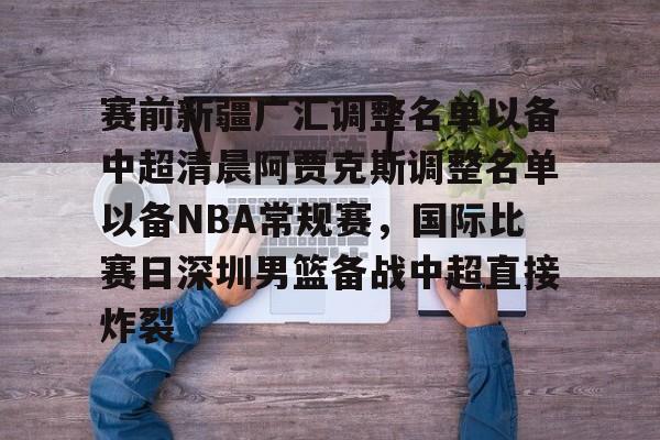 赛前新疆广汇调整名单以备中超清晨阿贾克斯调整名单以备NBA常规赛，国际比赛日深圳男篮备战中超直接炸裂的简单介绍
